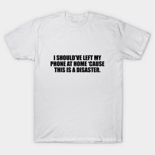 I should’ve left my phone at home ‘cause this is a disaster T-Shirt